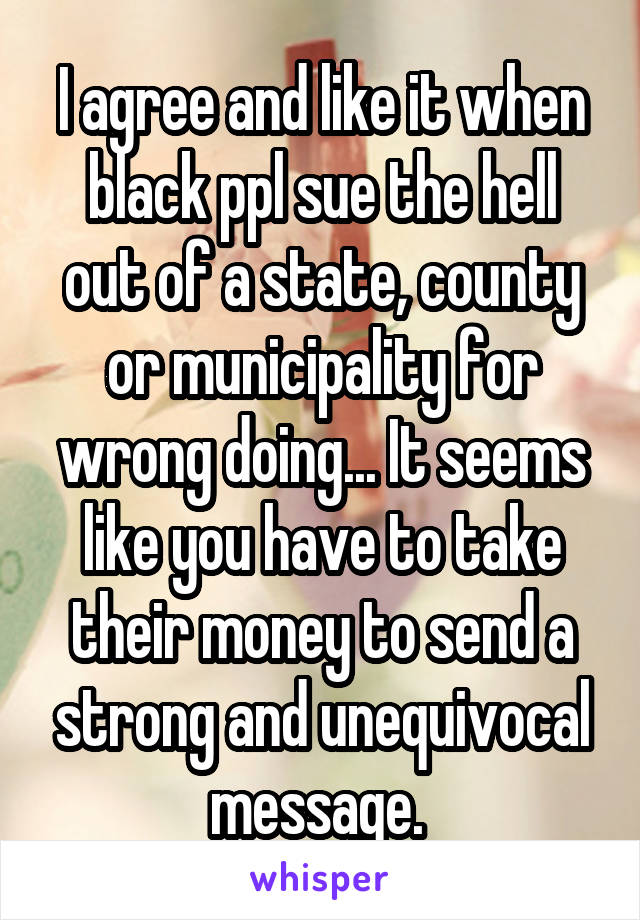 I agree and like it when black ppl sue the hell out of a state, county or municipality for wrong doing... It seems like you have to take their money to send a strong and unequivocal message. 