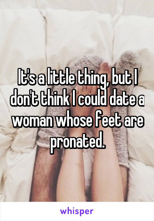 It's a little thing, but I don't think I could date a woman whose feet are pronated.