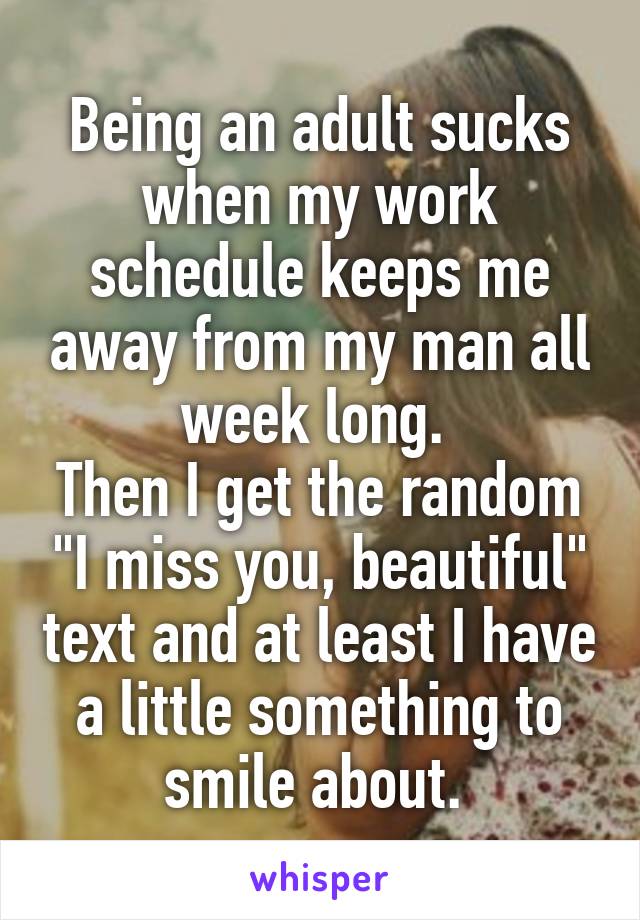 Being an adult sucks when my work schedule keeps me away from my man all week long. 
Then I get the random "I miss you, beautiful" text and at least I have a little something to smile about. 