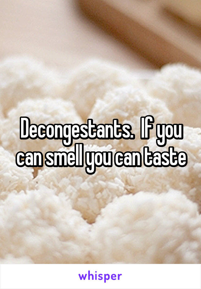 Decongestants.  If you can smell you can taste