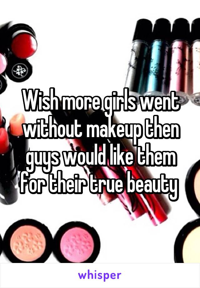 Wish more girls went without makeup then guys would like them for their true beauty 