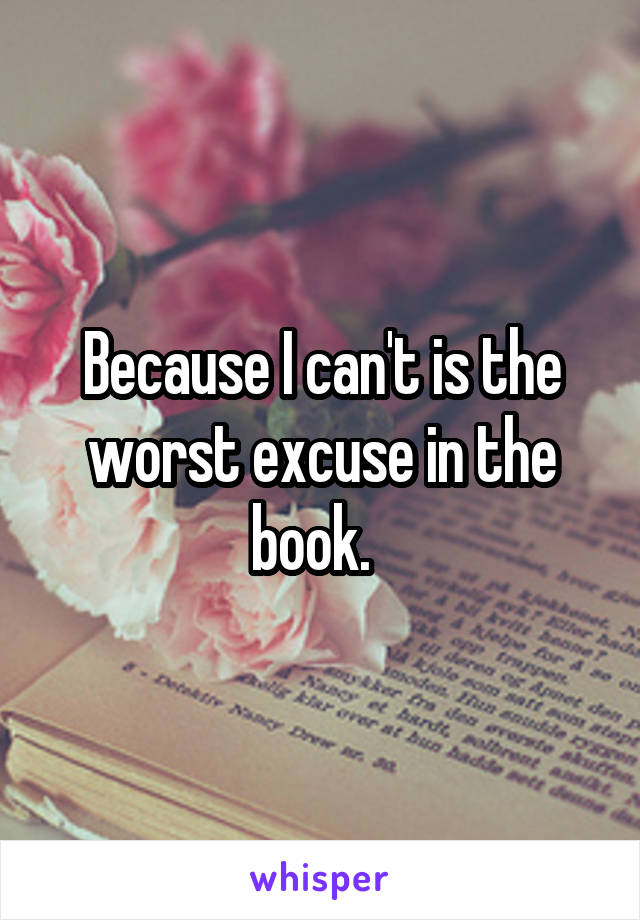 Because I can't is the worst excuse in the book.  