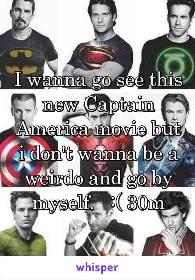 I wanna go see this new Captain America movie but i don't wanna be a weirdo and go by myself.   :( 30m