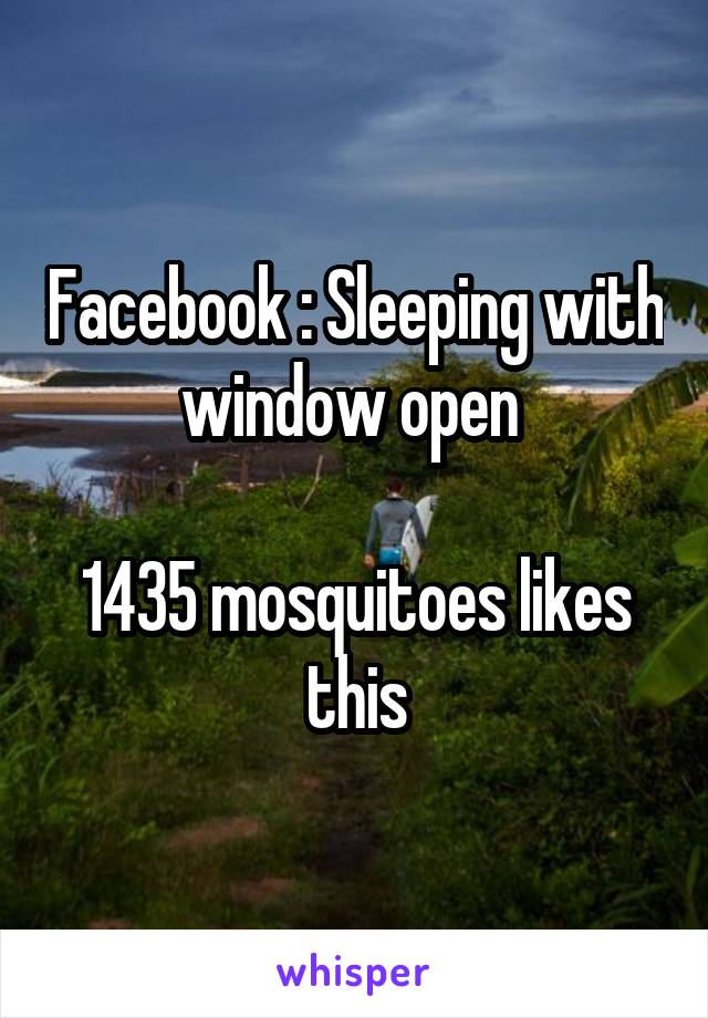 Facebook : Sleeping with window open 

1435 mosquitoes likes this