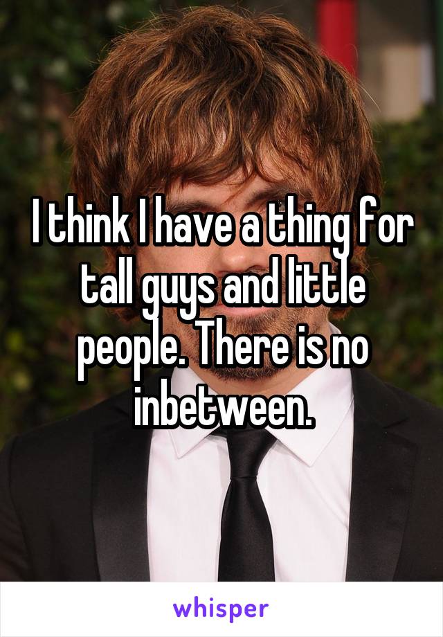 I think I have a thing for tall guys and little people. There is no inbetween.