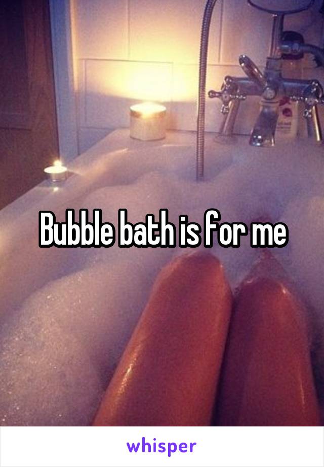 Bubble bath is for me