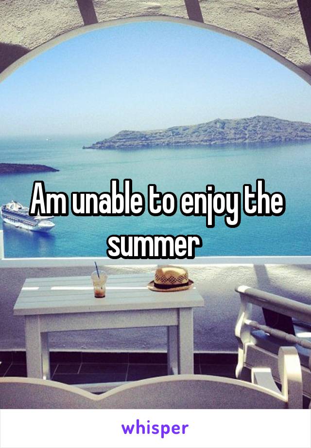 Am unable to enjoy the summer 
