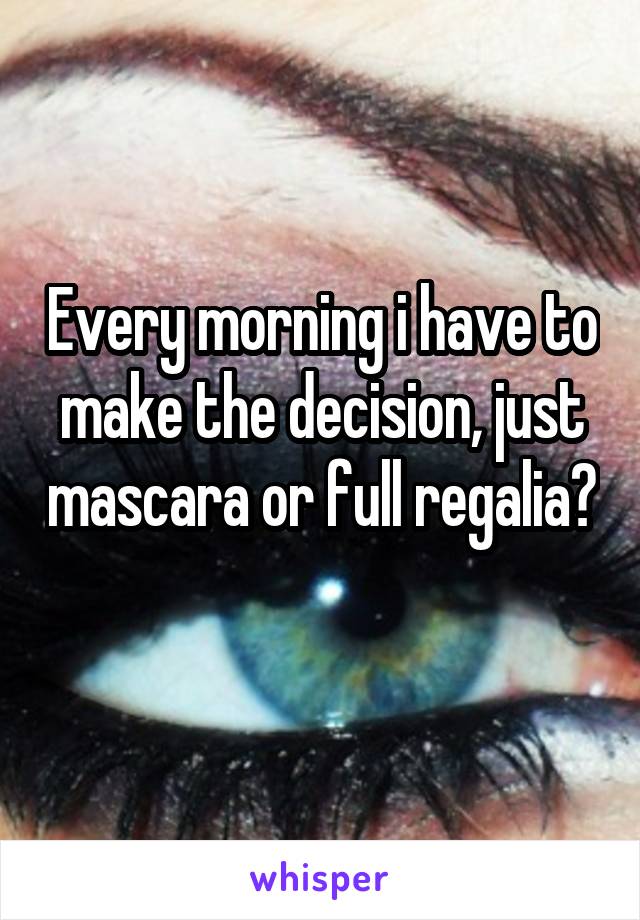 Every morning i have to make the decision, just mascara or full regalia? 