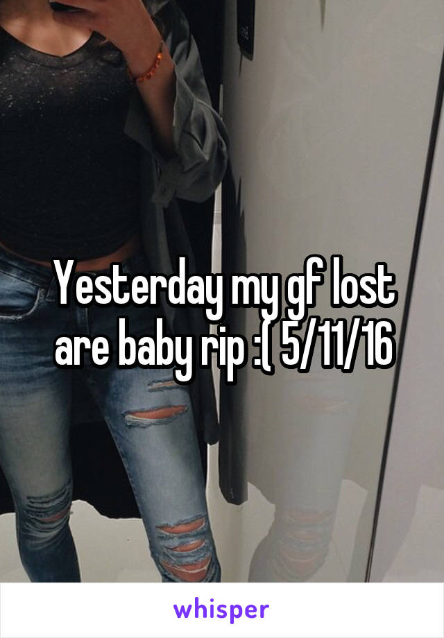Yesterday my gf lost are baby rip :( 5/11/16