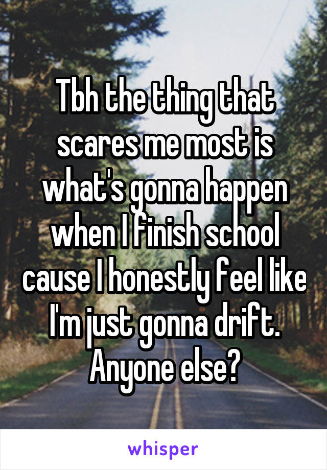 Tbh the thing that scares me most is what's gonna happen when I finish school cause I honestly feel like I'm just gonna drift. Anyone else?