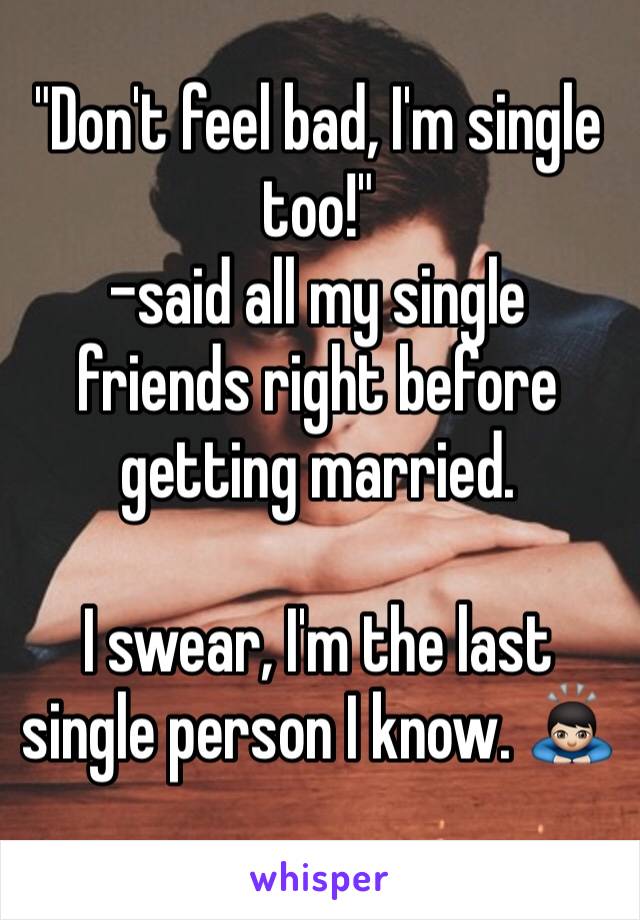 "Don't feel bad, I'm single too!"
-said all my single friends right before getting married.

I swear, I'm the last single person I know. 🙇🏻