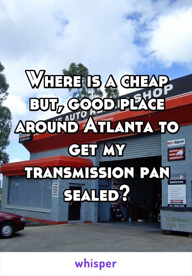 Where is a cheap but, good place around Atlanta to get my transmission pan sealed?
