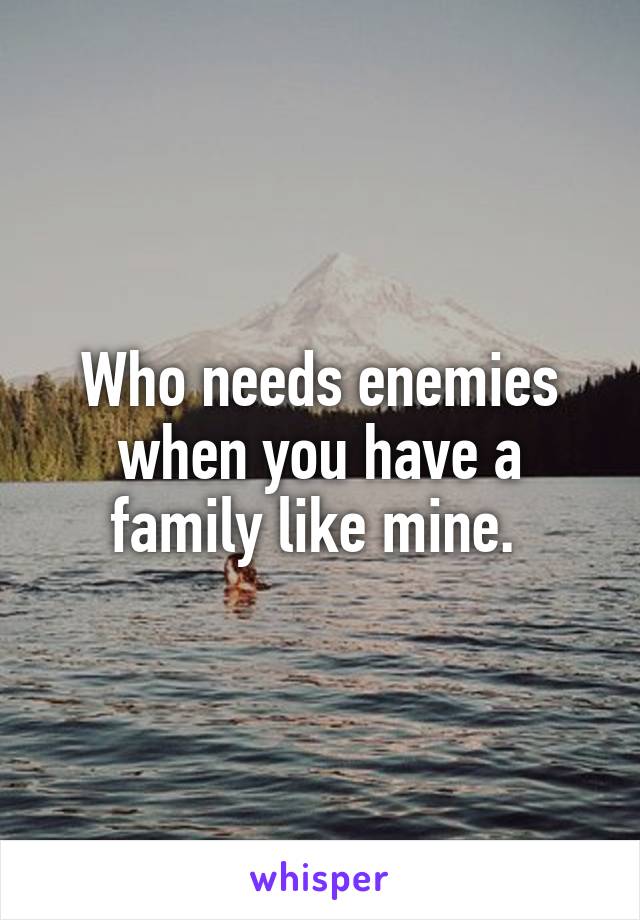 Who needs enemies when you have a family like mine. 