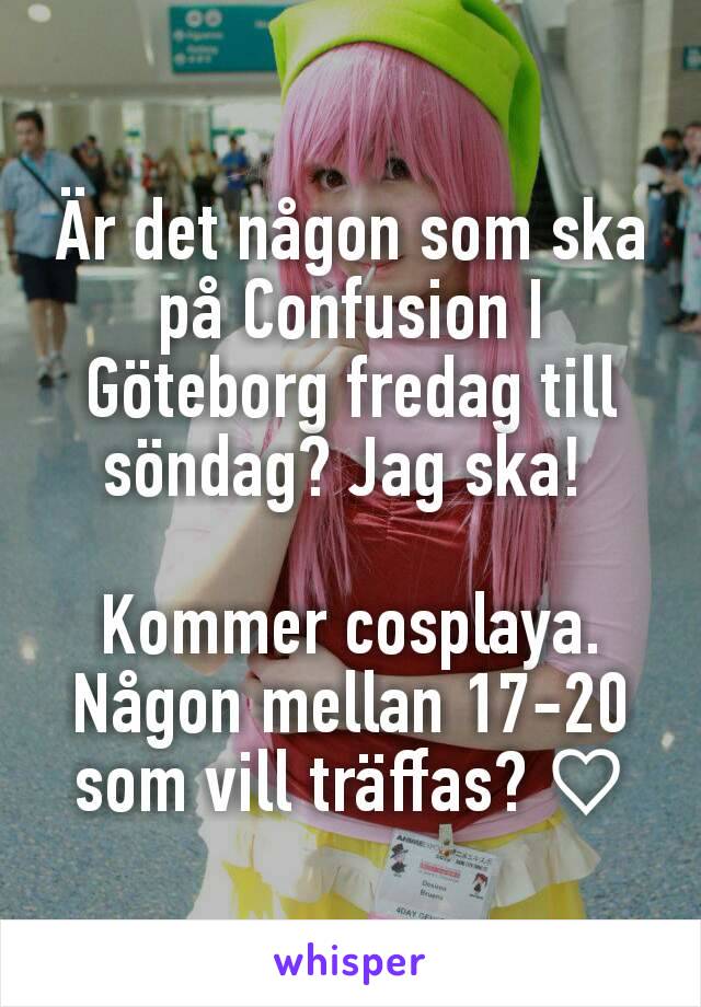 Är det någon som ska på Confusion I Göteborg fredag till söndag? Jag ska! 

Kommer cosplaya.
Någon mellan 17-20 som vill träffas? ♡