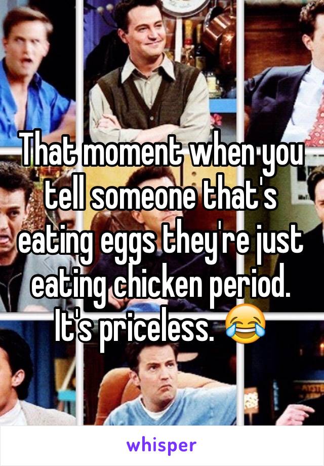 That moment when you tell someone that's eating eggs they're just eating chicken period. It's priceless. 😂