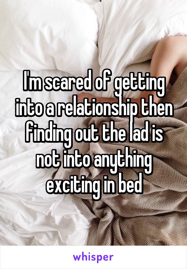 I'm scared of getting into a relationship then finding out the lad is not into anything exciting in bed