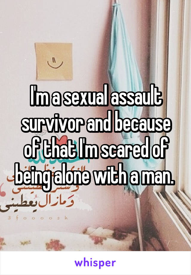 I'm a sexual assault survivor and because of that I'm scared of being alone with a man. 