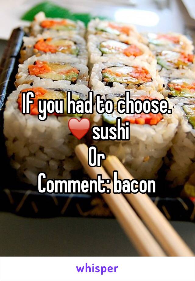 If you had to choose. 
♥️sushi
Or
Comment: bacon 