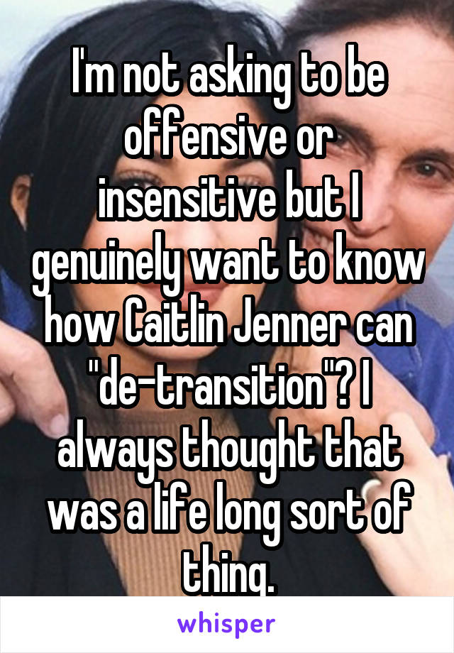 I'm not asking to be offensive or insensitive but I genuinely want to know how Caitlin Jenner can "de-transition"? I always thought that was a life long sort of thing.