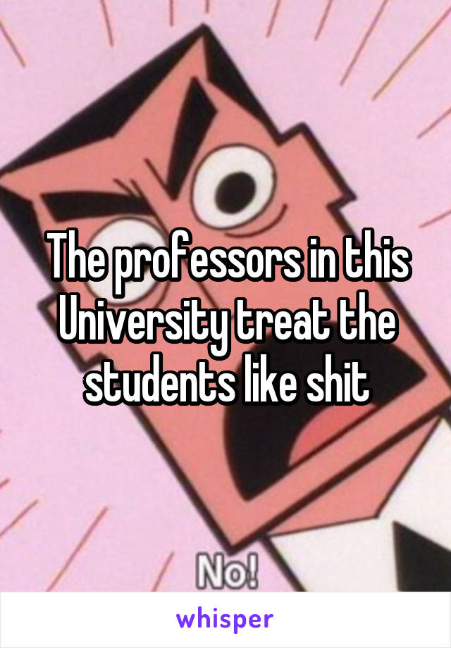 The professors in this University treat the students like shit