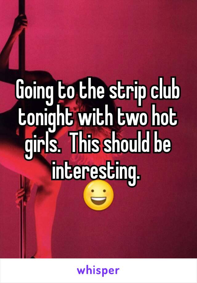 Going to the strip club tonight with two hot girls.  This should be interesting. 
😃
