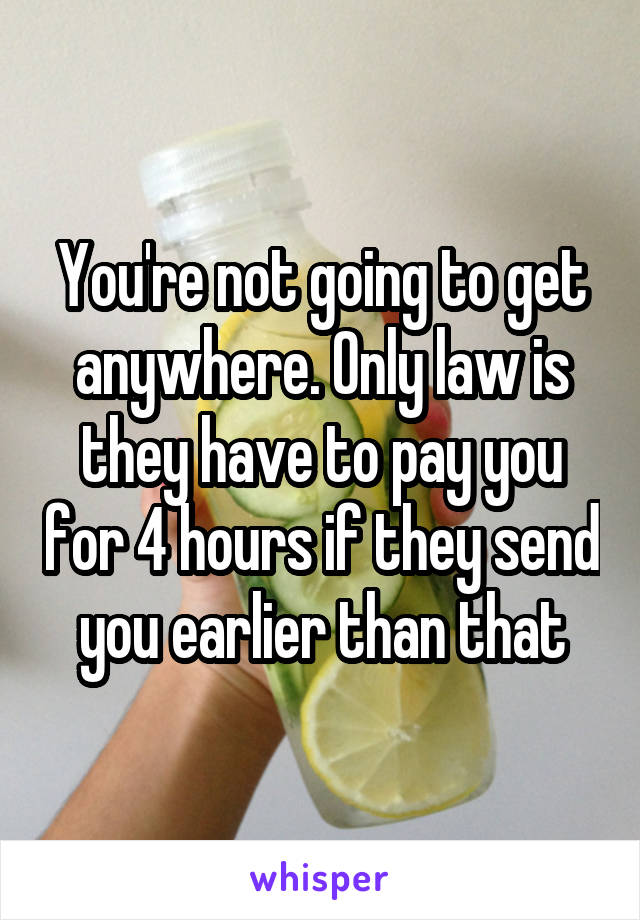 You're not going to get anywhere. Only law is they have to pay you for 4 hours if they send you earlier than that