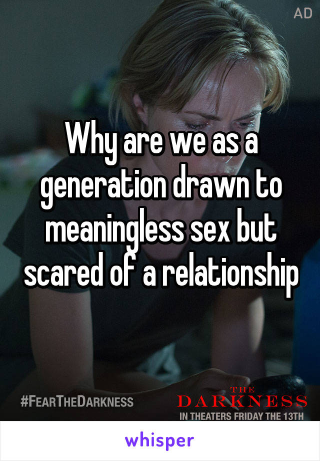 Why are we as a generation drawn to meaningless sex but scared of a relationship 