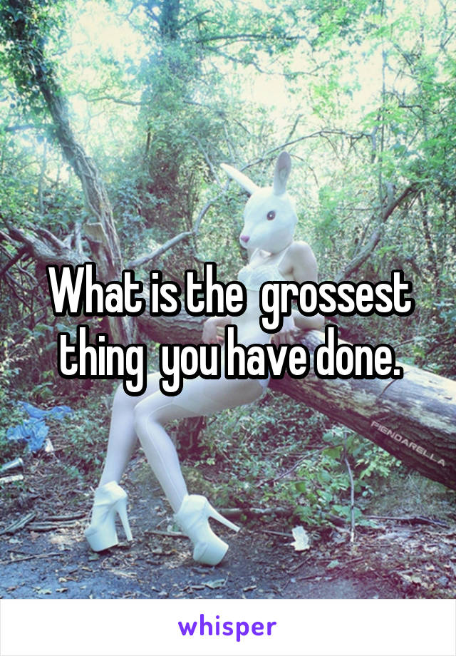 What is the  grossest thing  you have done.