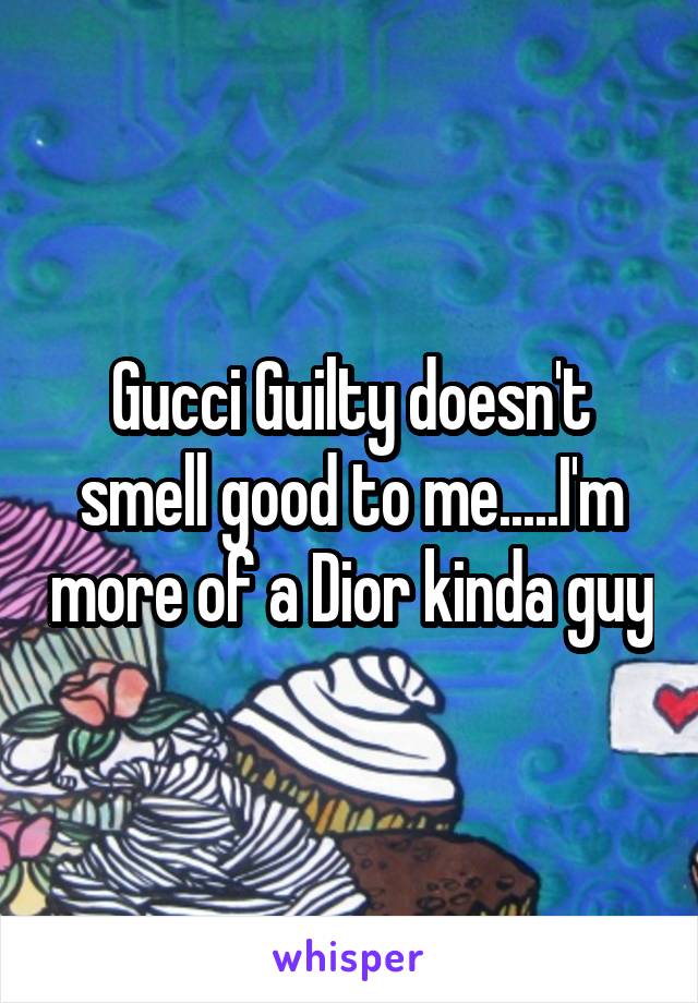 Gucci Guilty doesn't smell good to me.....I'm more of a Dior kinda guy