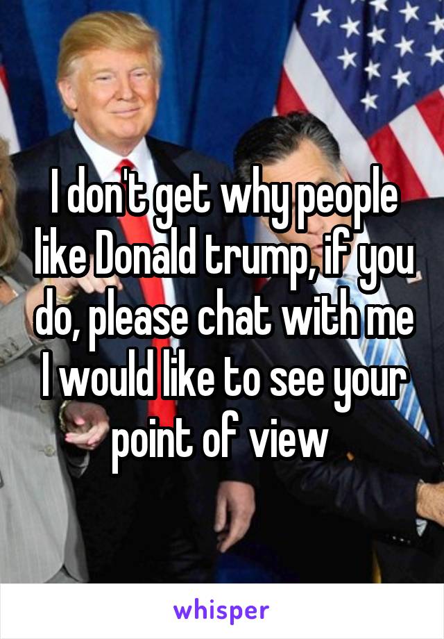 I don't get why people like Donald trump, if you do, please chat with me I would like to see your point of view 