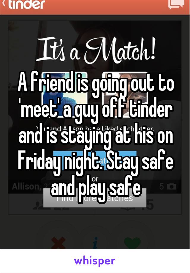 A friend is going out to 'meet' a guy off tinder and is staying at his on Friday night. Stay safe and play safe