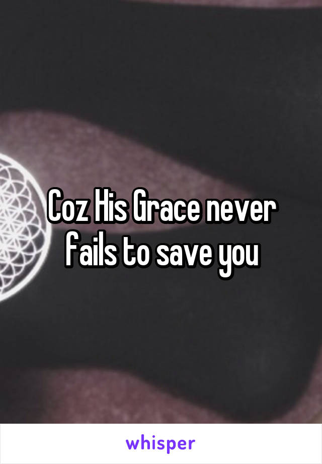Coz His Grace never fails to save you
