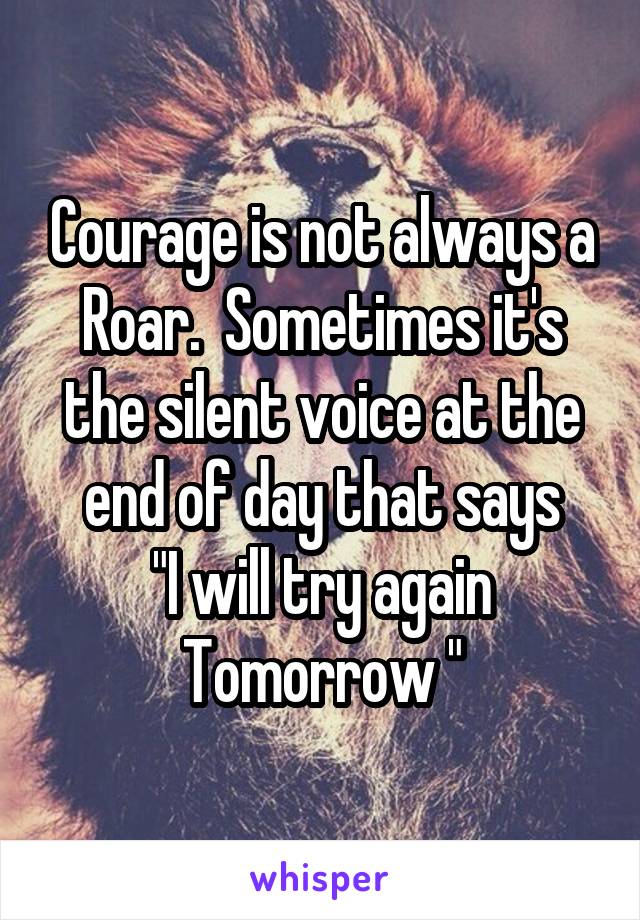 Courage is not always a Roar.  Sometimes it's the silent voice at the end of day that says
"I will try again Tomorrow "