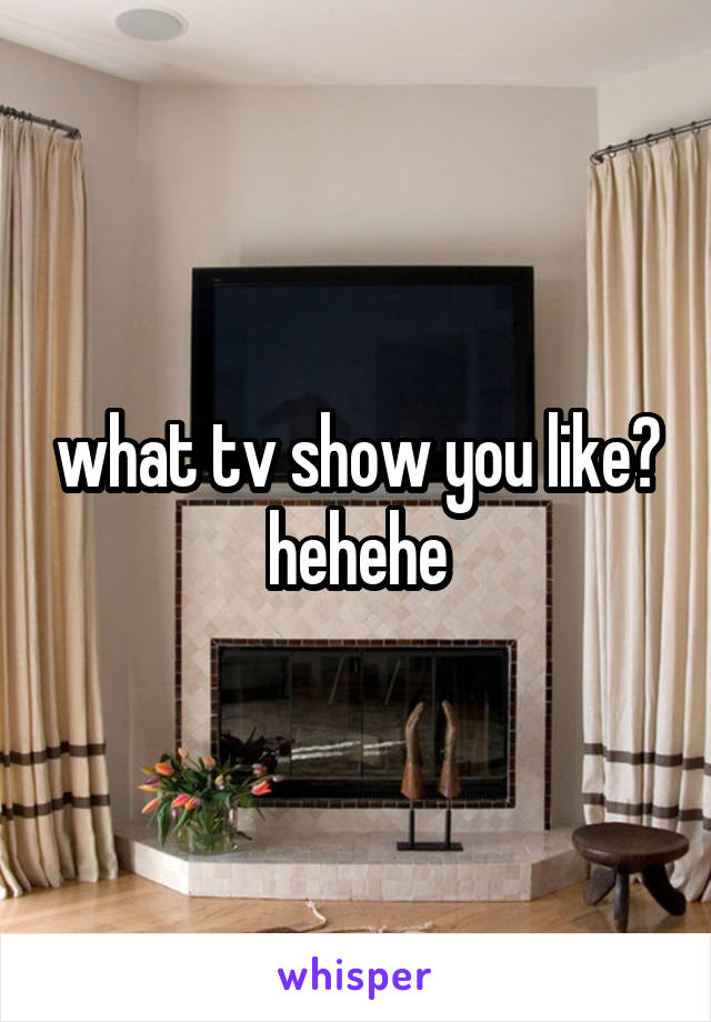what tv show you like? hehehe