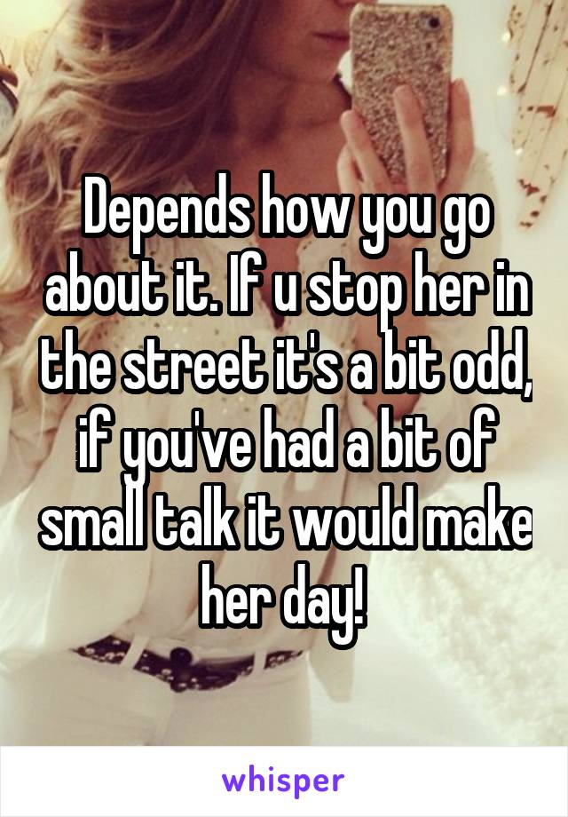 Depends how you go about it. If u stop her in the street it's a bit odd, if you've had a bit of small talk it would make her day! 