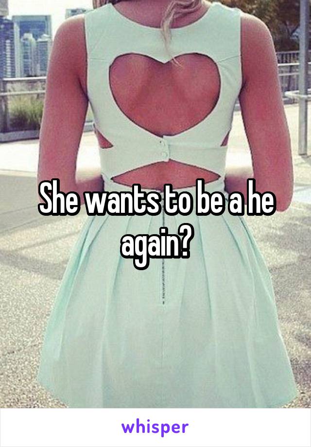 She wants to be a he again?