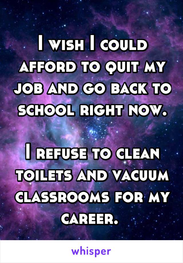 I wish I could afford to quit my job and go back to school right now.

I refuse to clean toilets and vacuum classrooms for my career. 