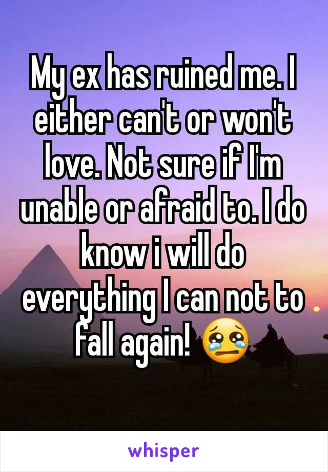 My ex has ruined me. I either can't or won't love. Not sure if I'm unable or afraid to. I do know i will do everything I can not to fall again! 😢