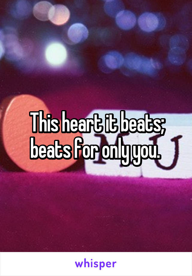 This heart it beats; beats for only you. 