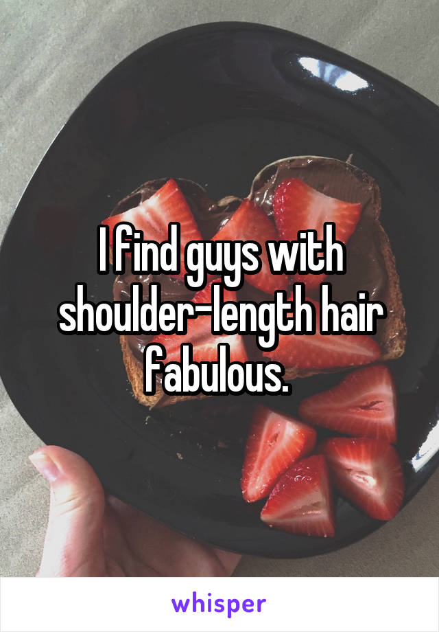 I find guys with shoulder-length hair fabulous. 