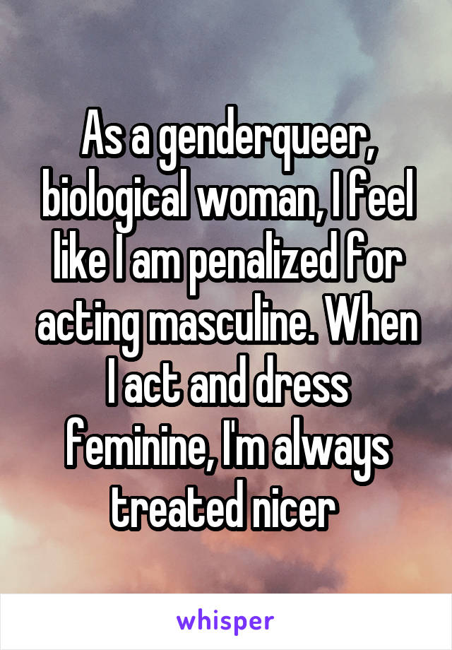 As a genderqueer, biological woman, I feel like I am penalized for acting masculine. When I act and dress feminine, I'm always treated nicer 