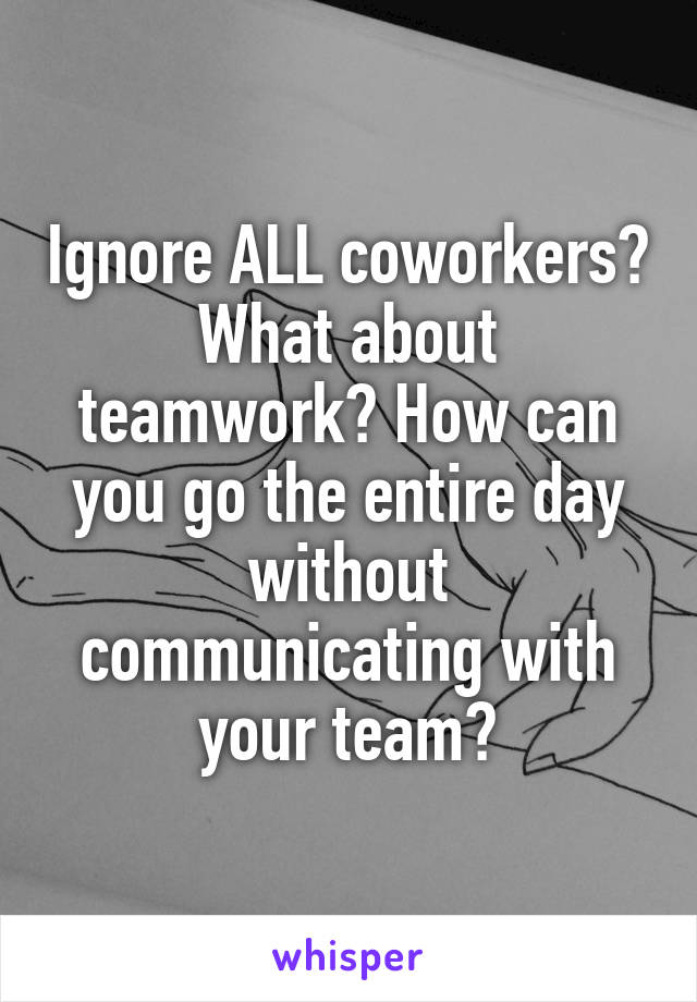 Ignore ALL coworkers? What about teamwork? How can you go the entire day without communicating with your team?