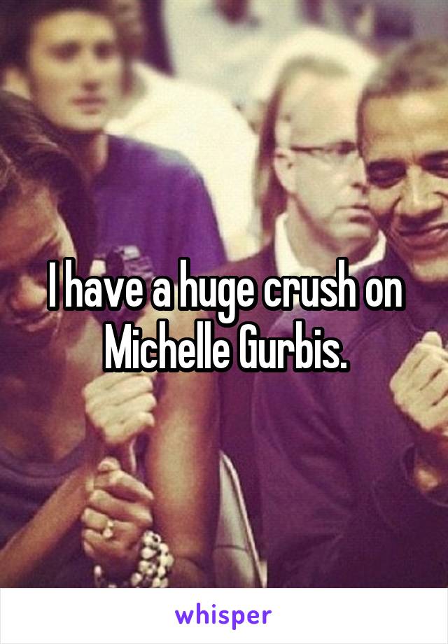 I have a huge crush on Michelle Gurbis.