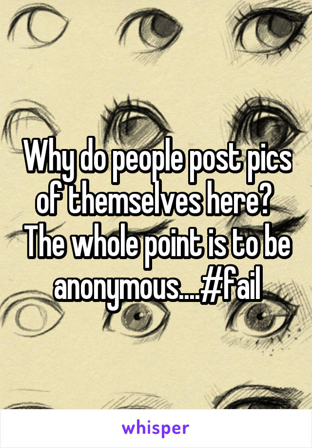 Why do people post pics of themselves here?  The whole point is to be anonymous....#fail