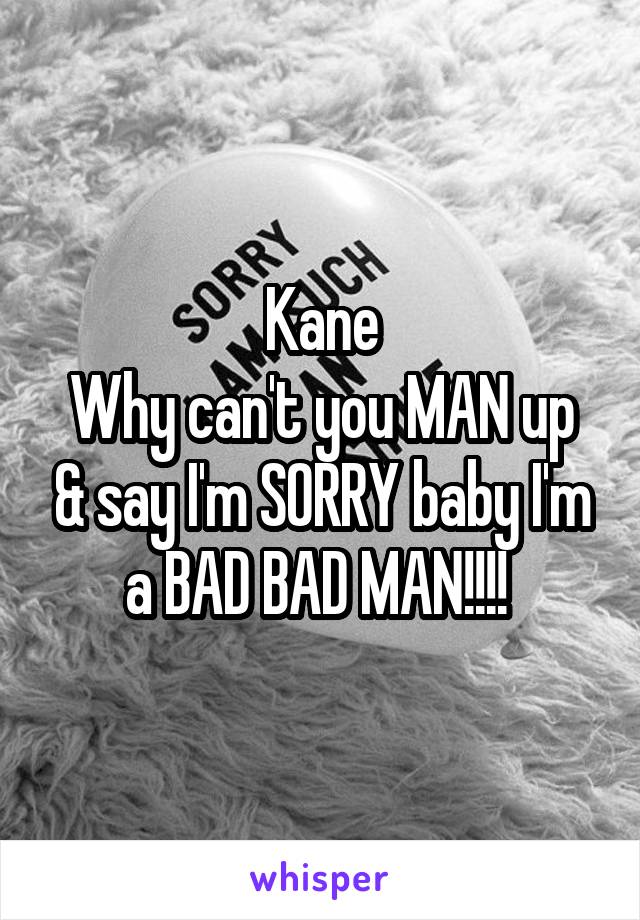 Kane
Why can't you MAN up & say I'm SORRY baby I'm a BAD BAD MAN!!!! 