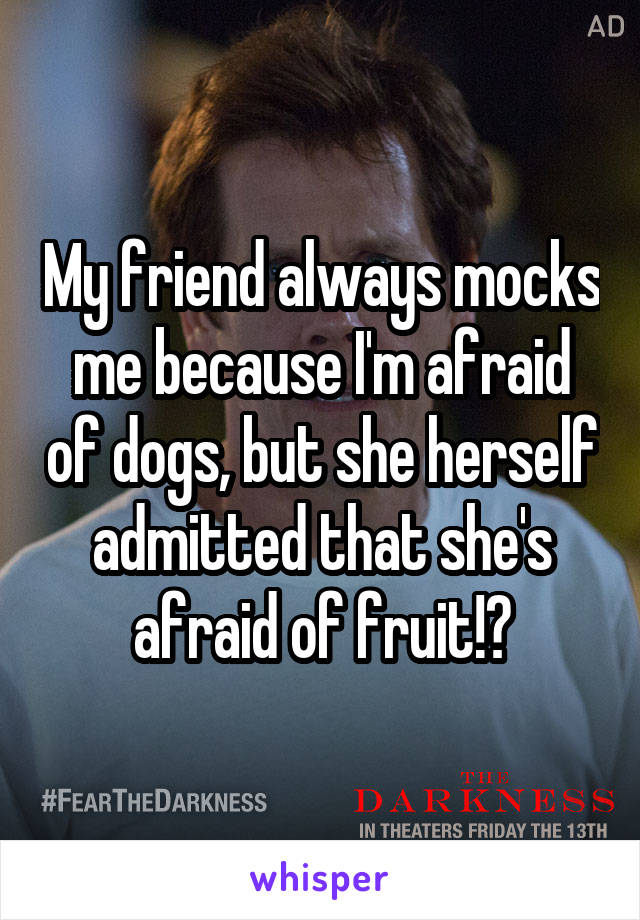 My friend always mocks me because I'm afraid of dogs, but she herself admitted that she's afraid of fruit!?