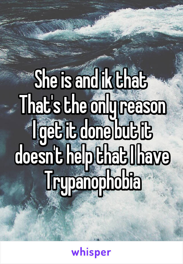 She is and ik that 
That's the only reason I get it done but it doesn't help that I have Trypanophobia