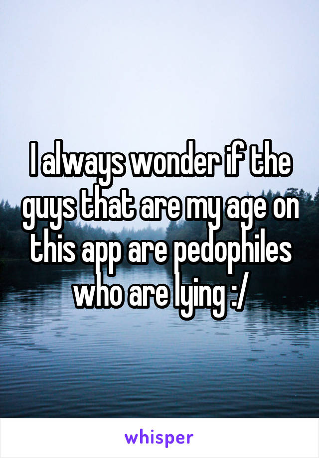 I always wonder if the guys that are my age on this app are pedophiles who are lying :/