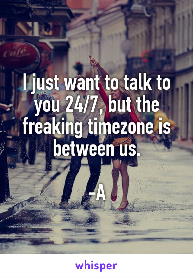 I just want to talk to you 24/7, but the freaking timezone is between us.

-A