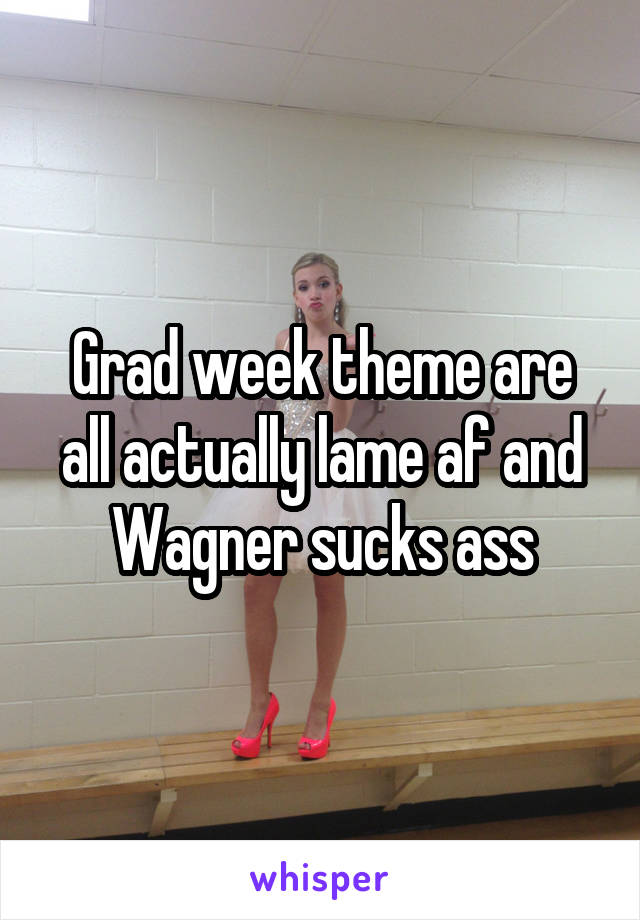 Grad week theme are all actually lame af and Wagner sucks ass